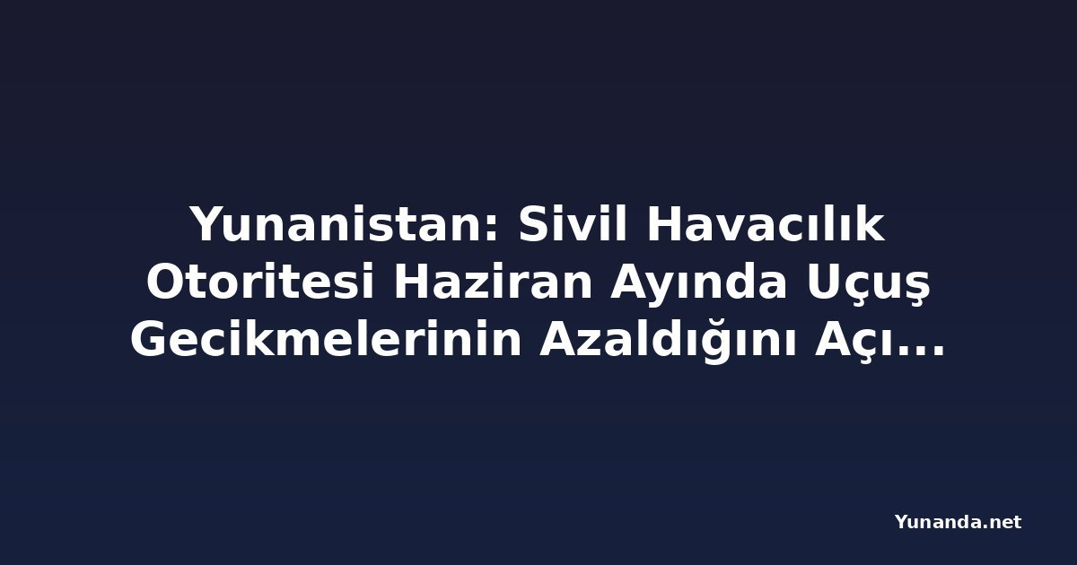Yunanistan: Sivil Havacılık Otoritesi Haziran Ayında Uçuş Gecikmelerinin Azaldığını Açıkladı