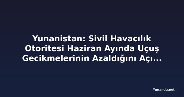 Yunanistan: Sivil Havacılık Otoritesi Haziran Ayında Uçuş Gecikmelerinin Azaldığını Açıkladı