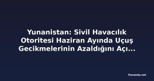 Yunanistan: Sivil Havacılık Otoritesi Haziran Ayında Uçuş Gecikmelerinin Azaldığını Açıkladı
