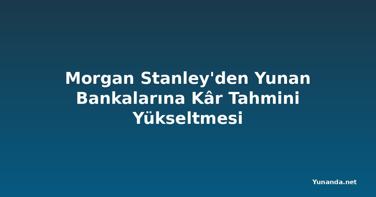 Morgan Stanley'den Yunan Bankalarına Kâr Tahmini Yükseltmesi