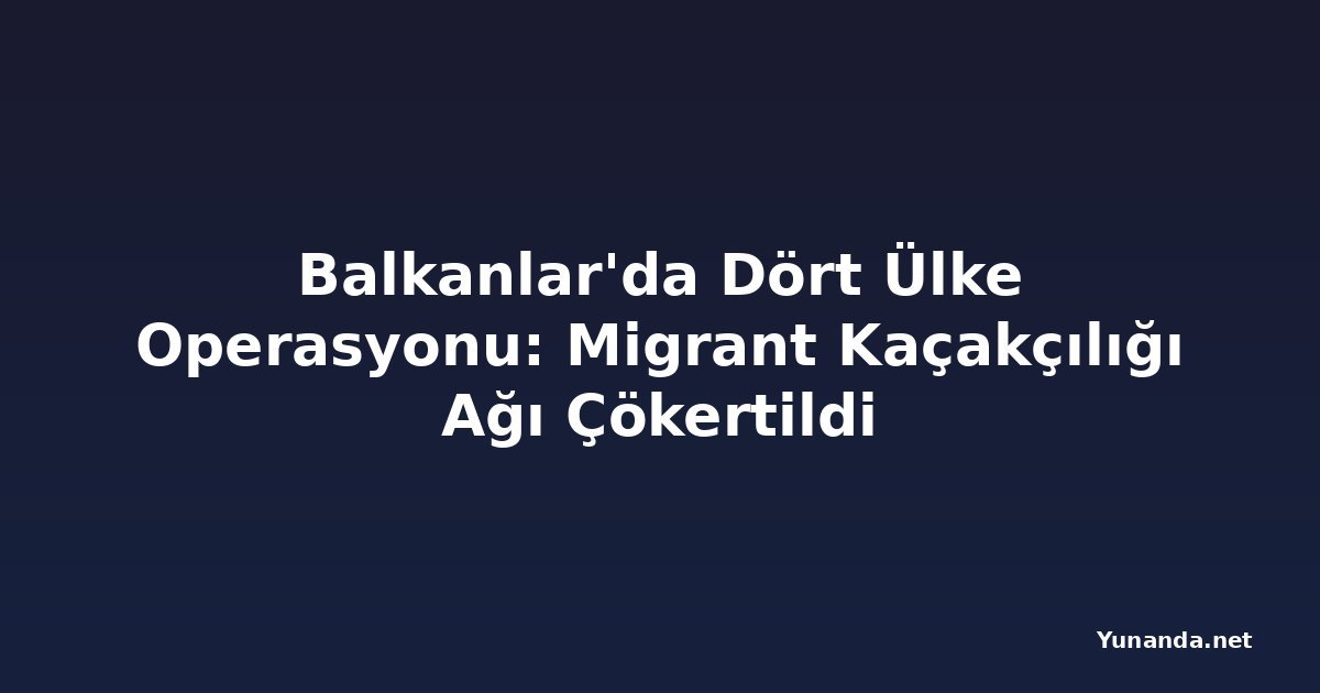 Balkanlar'da Dört Ülke Operasyonu: Migrant Kaçakçılığı Ağı Çökertildi