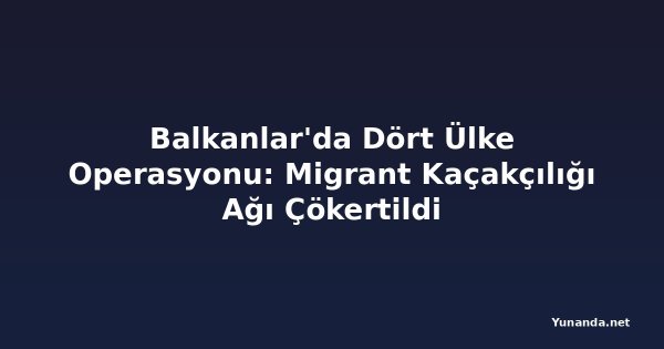 Balkanlar'da Dört Ülke Operasyonu: Migrant Kaçakçılığı Ağı Çökertildi