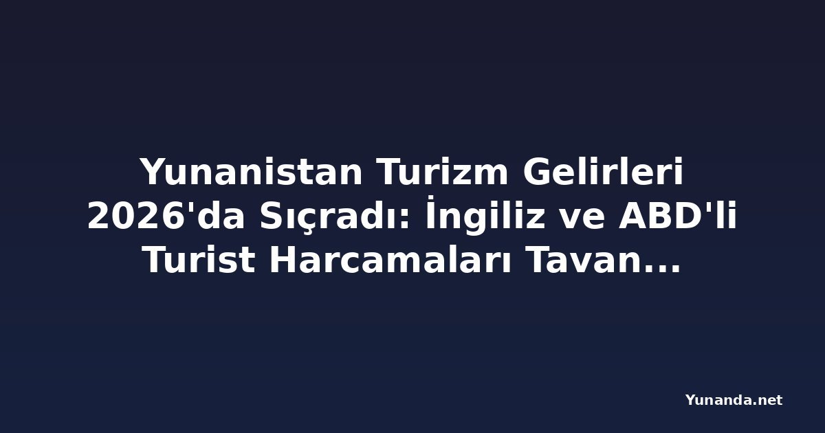 Yunanistan Turizm Gelirleri 2026'da Sıçradı: İngiliz ve ABD'li Turist Harcamaları Tavan Yaptı