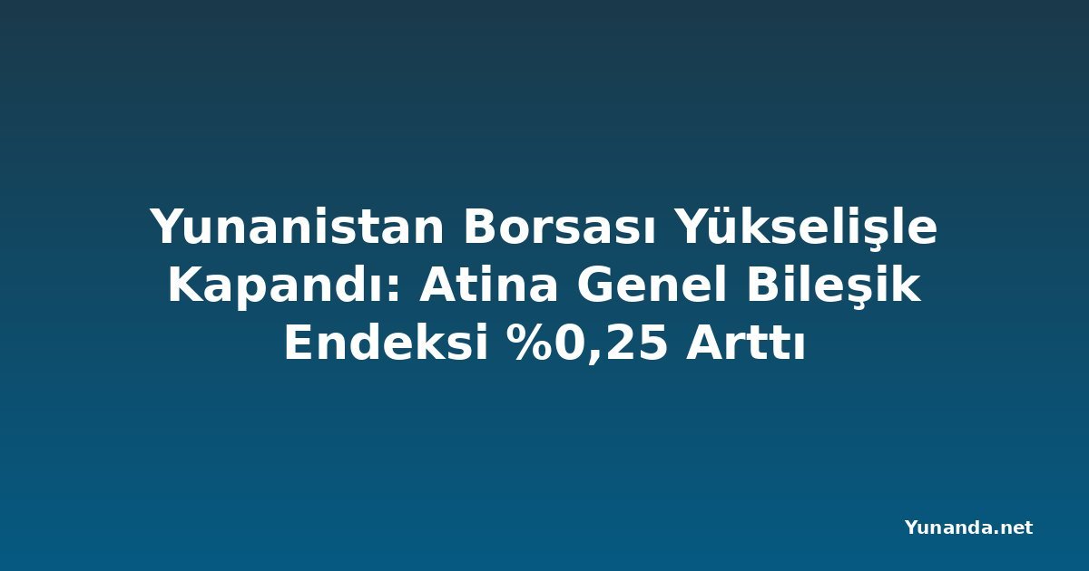 Yunanistan Borsası Yükselişle Kapandı: Atina Genel Bileşik Endeksi %0,25 Arttı