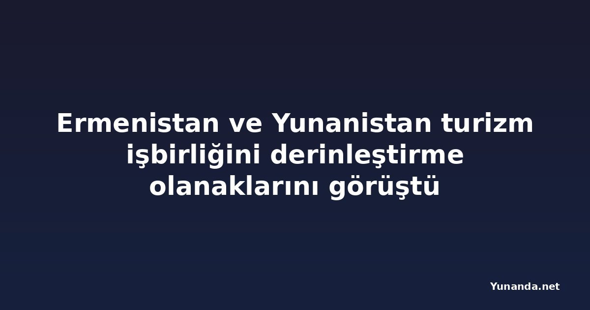Ermenistan ve Yunanistan turizm işbirliğini derinleştirme olanaklarını görüştü