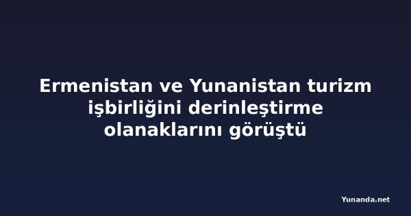 Ermenistan ve Yunanistan turizm işbirliğini derinleştirme olanaklarını görüştü