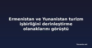 Ermenistan ve Yunanistan turizm işbirliğini derinleştirme olanaklarını görüştü
