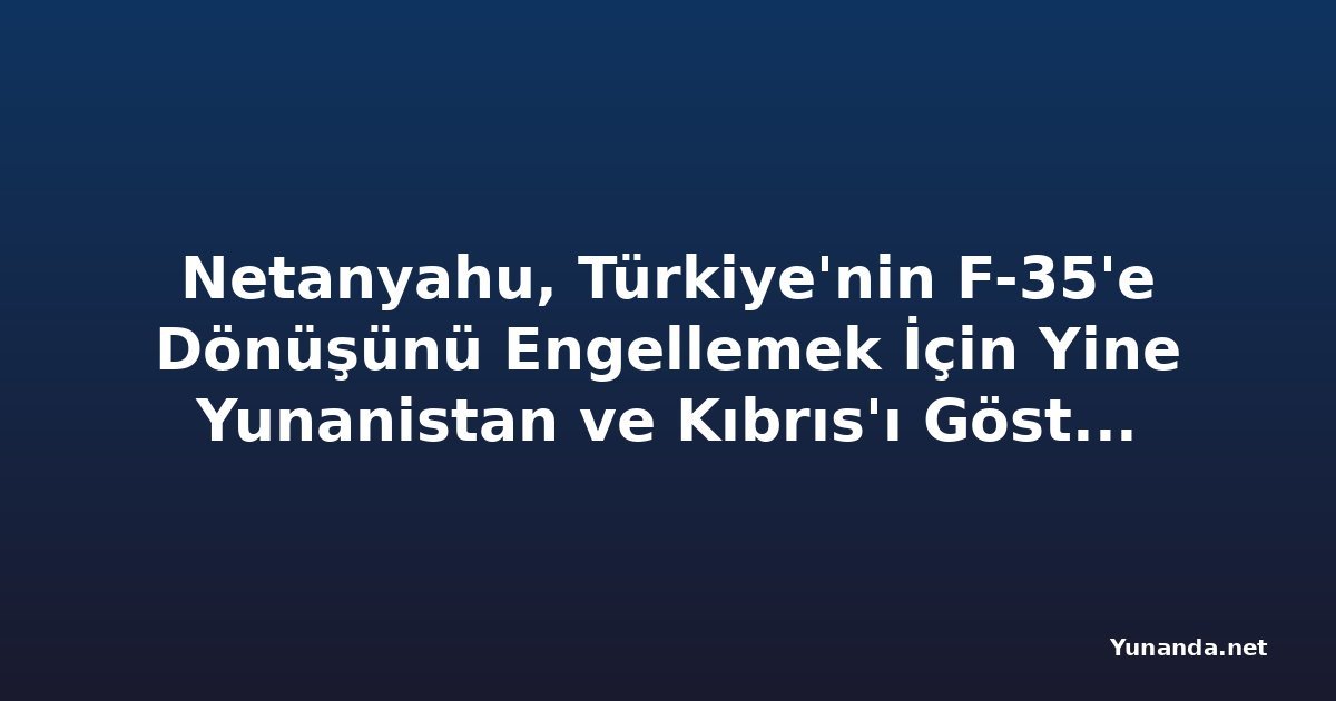Netanyahu, Türkiye'nin F-35'e Dönüşünü Engellemek İçin Yine Yunanistan ve Kıbrıs'ı Gösterdi