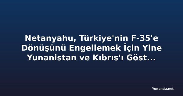 Netanyahu, Türkiye'nin F-35'e Dönüşünü Engellemek İçin Yine Yunanistan ve Kıbrıs'ı Gösterdi