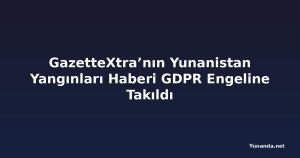 GazetteXtra’nın Yunanistan Yangınları Haberi GDPR Engeline Takıldı