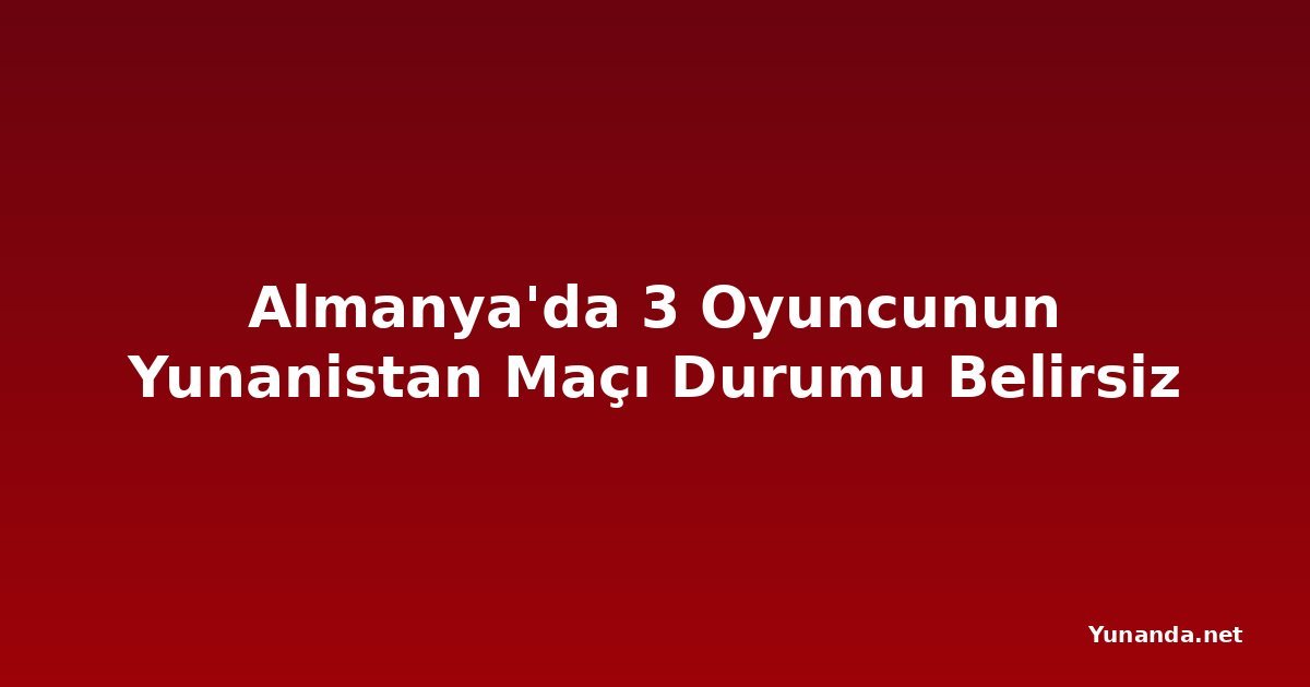 Almanya'da 3 Oyuncunun Yunanistan Maçı Durumu Belirsiz