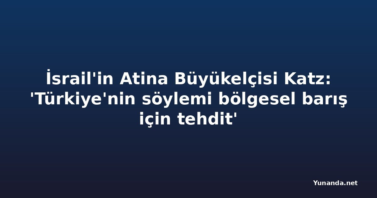 İsrail'in Atina Büyükelçisi Katz: 'Türkiye'nin söylemi bölgesel barış için tehdit'