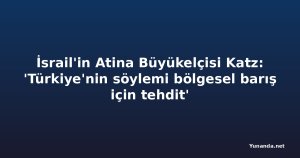 İsrail'in Atina Büyükelçisi Katz: 'Türkiye'nin söylemi bölgesel barış için tehdit'