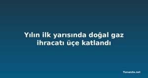Yılın ilk yarısında doğal gaz ihracatı üçe katlandı