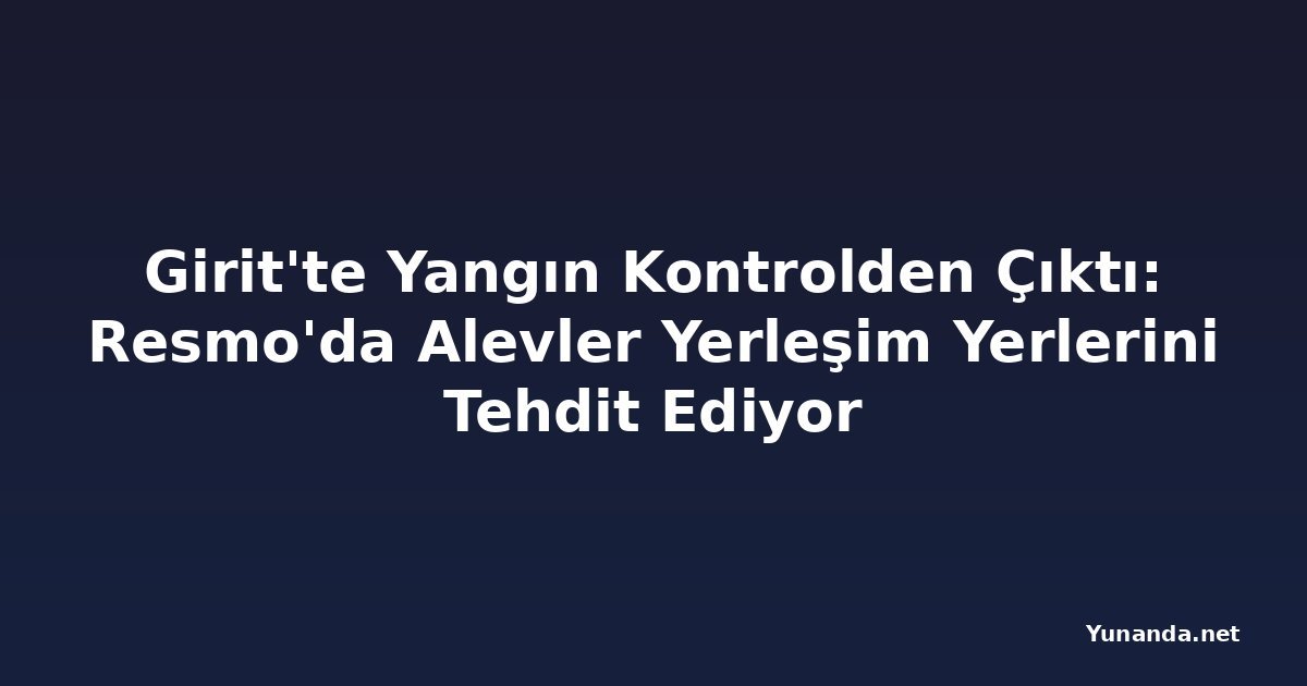 Girit'te Yangın Kontrolden Çıktı: Resmo'da Alevler Yerleşim Yerlerini Tehdit Ediyor