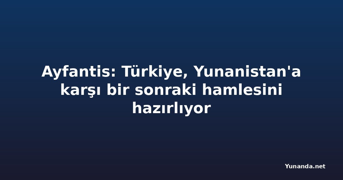 Ayfantis: Türkiye, Yunanistan'a karşı bir sonraki hamlesini hazırlıyor