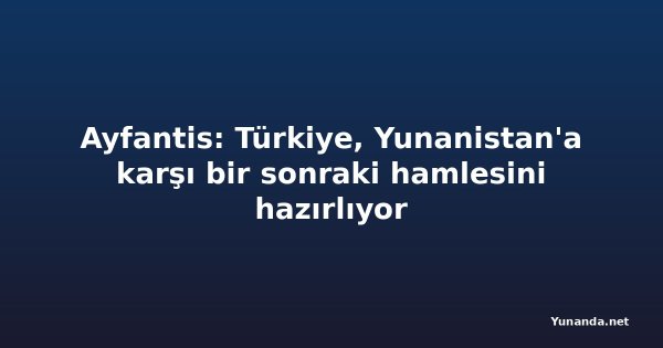 Ayfantis: Türkiye, Yunanistan'a karşı bir sonraki hamlesini hazırlıyor