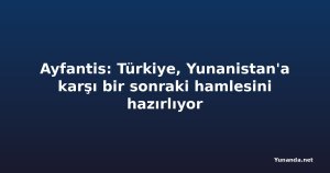 Ayfantis: Türkiye, Yunanistan'a karşı bir sonraki hamlesini hazırlıyor