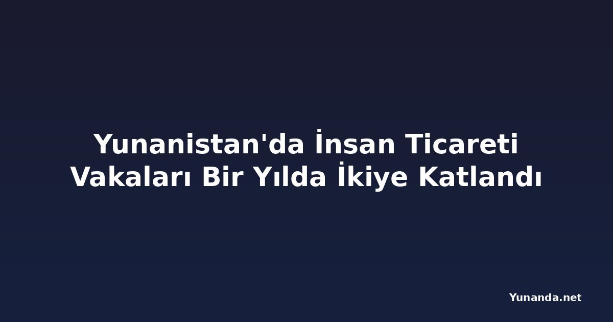 Yunanistan'da İnsan Ticareti Vakaları Bir Yılda İkiye Katlandı