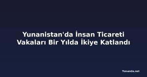 Yunanistan'da İnsan Ticareti Vakaları Bir Yılda İkiye Katlandı