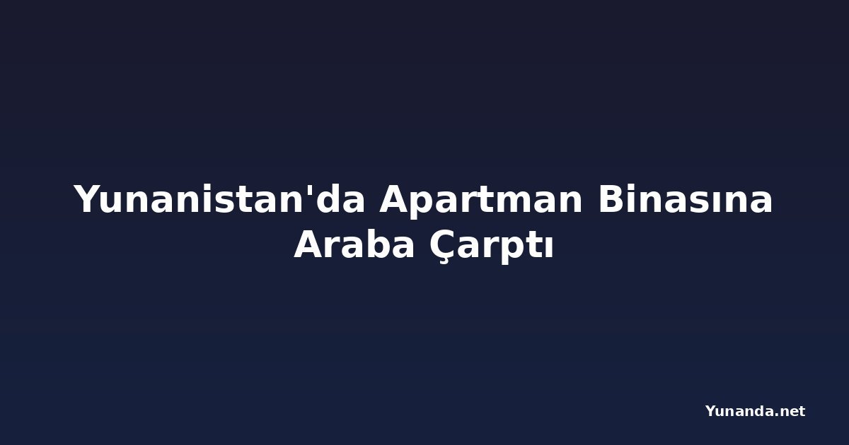 Yunanistan'da Apartman Binasına Araba Çarptı