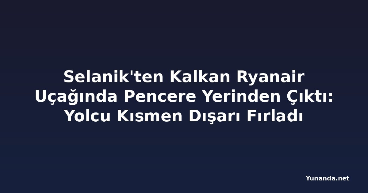 Selanik'ten Kalkan Ryanair Uçağında Pencere Yerinden Çıktı: Yolcu Kısmen Dışarı Fırladı