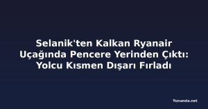 Selanik'ten Kalkan Ryanair Uçağında Pencere Yerinden Çıktı: Yolcu Kısmen Dışarı Fırladı
