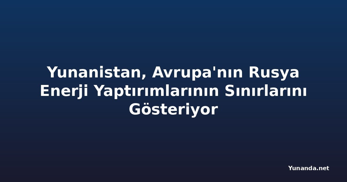 Yunanistan, Avrupa'nın Rusya Enerji Yaptırımlarının Sınırlarını Gösteriyor