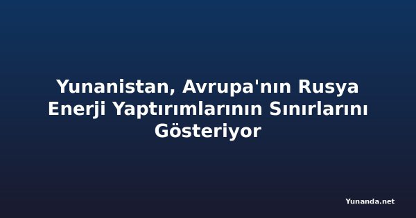 Yunanistan, Avrupa'nın Rusya Enerji Yaptırımlarının Sınırlarını Gösteriyor