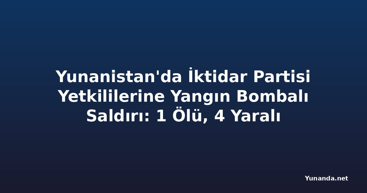 Yunanistan'da İktidar Partisi Yetkililerine Yangın Bombalı Saldırı: 1 Ölü, 4 Yaralı