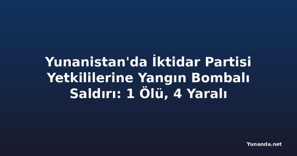 Yunanistan'da İktidar Partisi Yetkililerine Yangın Bombalı Saldırı: 1 Ölü, 4 Yaralı