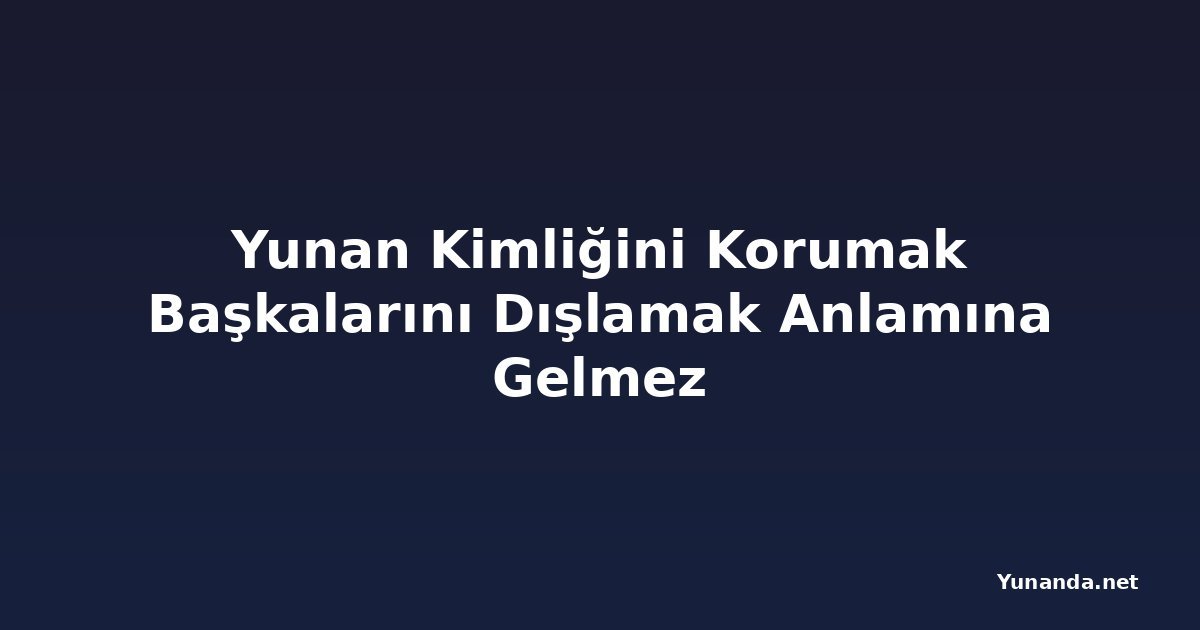Yunan Kimliğini Korumak Başkalarını Dışlamak Anlamına Gelmez