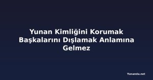 Yunan Kimliğini Korumak Başkalarını Dışlamak Anlamına Gelmez