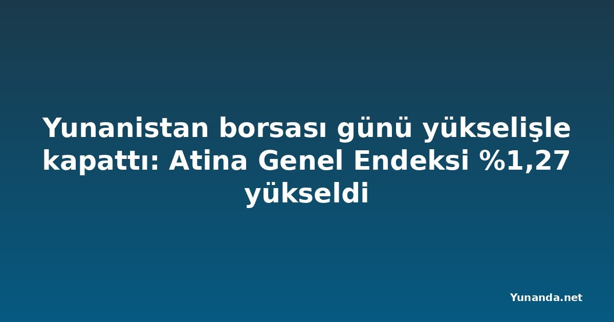 Yunanistan borsası günü yükselişle kapattı: Atina Genel Endeksi %1,27 yükseldi