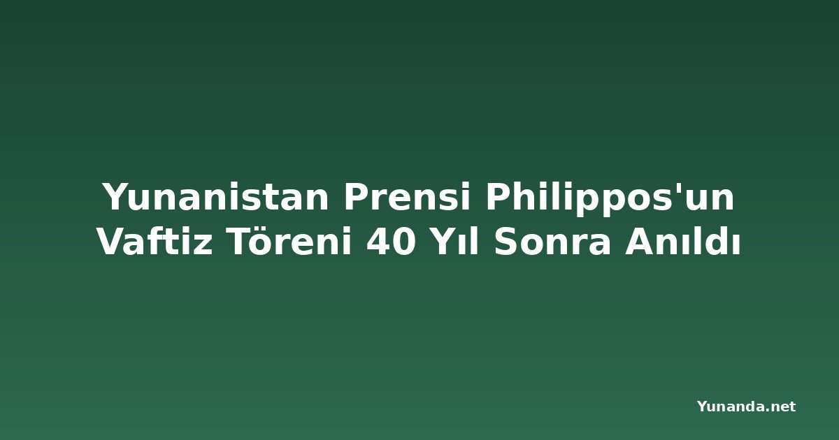 Yunanistan Prensi Philippos'un Vaftiz Töreni 40 Yıl Sonra Anıldı