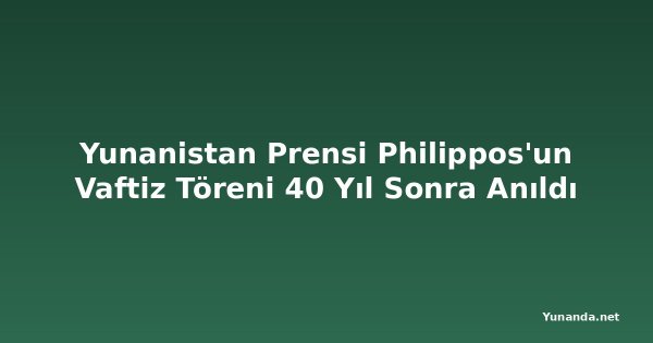 Yunanistan Prensi Philippos'un Vaftiz Töreni 40 Yıl Sonra Anıldı