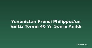 Yunanistan Prensi Philippos'un Vaftiz Töreni 40 Yıl Sonra Anıldı