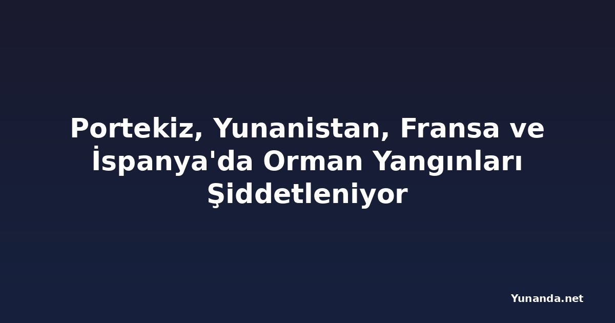 Portekiz, Yunanistan, Fransa ve İspanya'da Orman Yangınları Şiddetleniyor