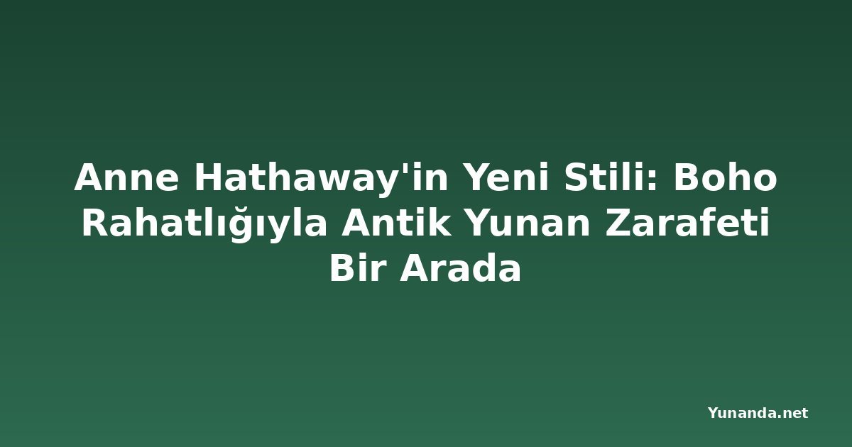 Anne Hathaway'in Yeni Stili: Boho Rahatlığıyla Antik Yunan Zarafeti Bir Arada