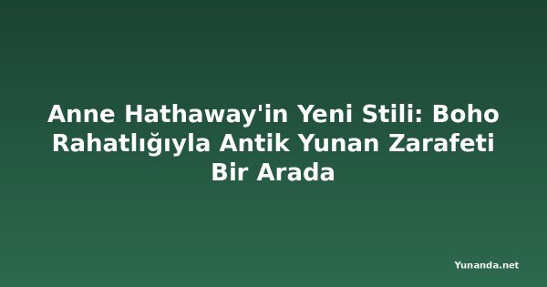 Anne Hathaway'in Yeni Stili: Boho Rahatlığıyla Antik Yunan Zarafeti Bir Arada