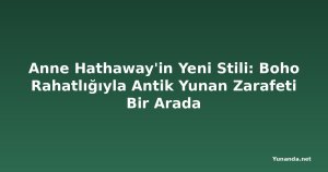 Anne Hathaway'in Yeni Stili: Boho Rahatlığıyla Antik Yunan Zarafeti Bir Arada