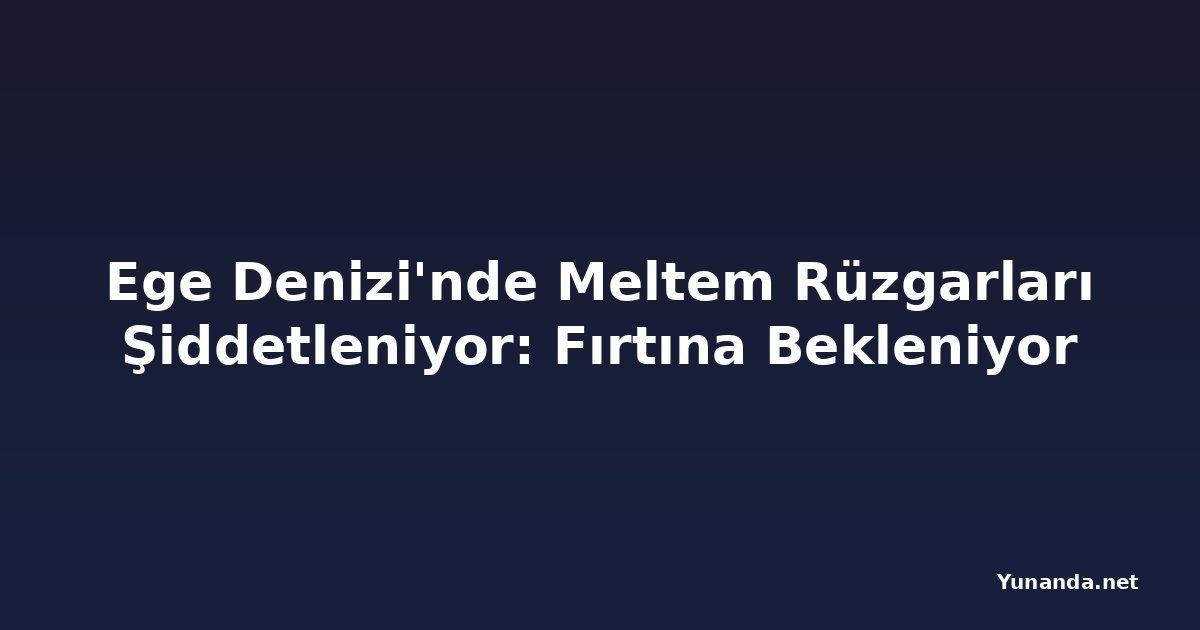 Ege Denizi'nde Meltem Rüzgarları Şiddetleniyor: Fırtına Bekleniyor