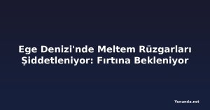 Ege Denizi'nde Meltem Rüzgarları Şiddetleniyor: Fırtına Bekleniyor