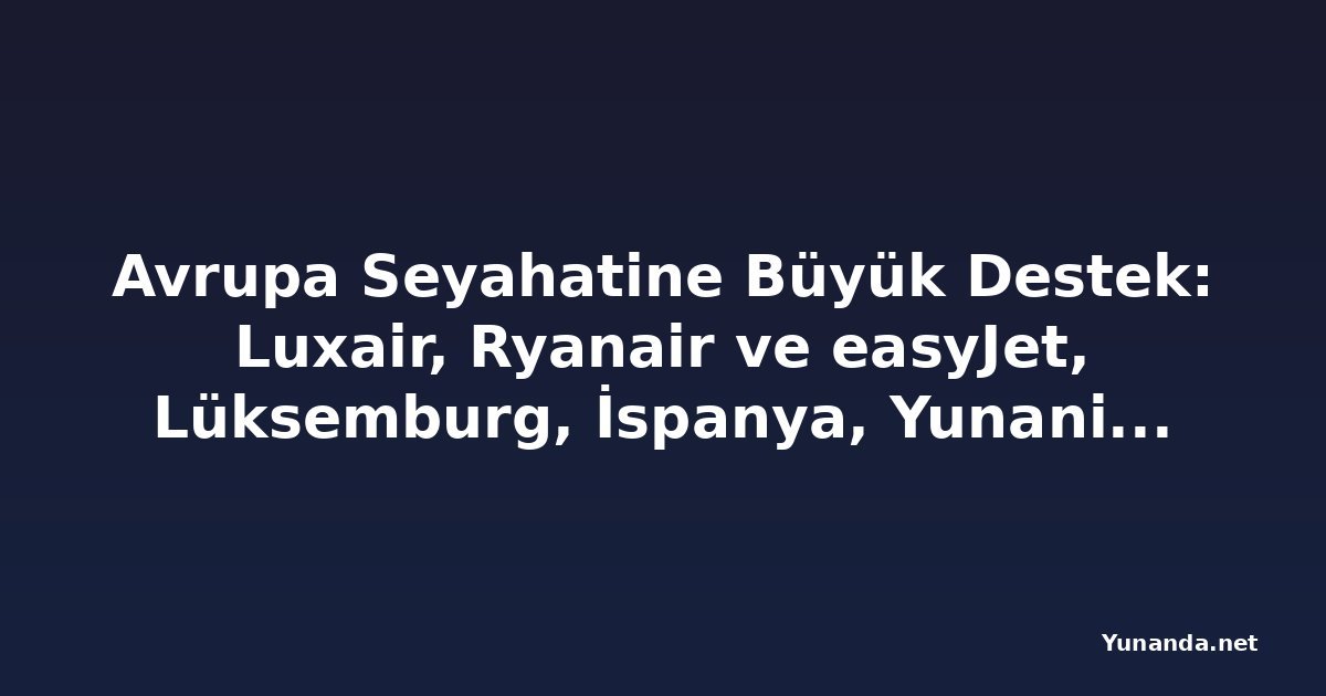Avrupa Seyahatine Büyük Destek: Luxair, Ryanair ve easyJet, Lüksemburg, İspanya, Yunanistan ve Popüler Tatil Pazarlarına Yeni Rotalar Ekliyor