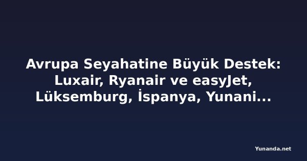 Avrupa Seyahatine Büyük Destek: Luxair, Ryanair ve easyJet, Lüksemburg, İspanya, Yunanistan ve Popüler Tatil Pazarlarına Yeni Rotalar Ekliyor