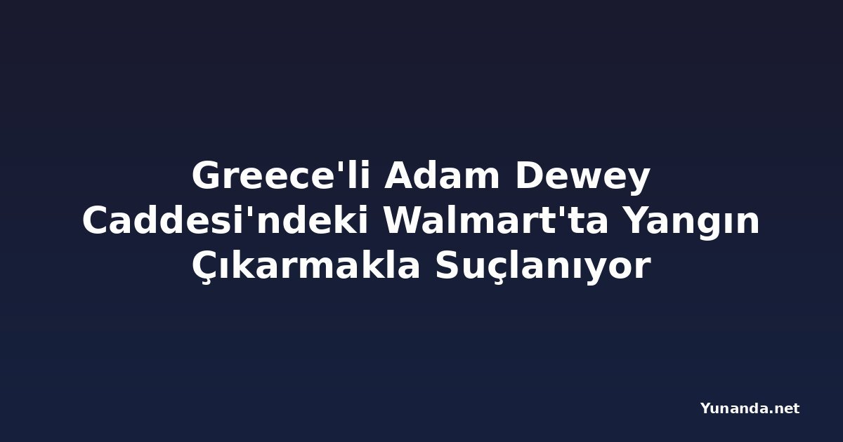 Greece'li Adam Dewey Caddesi'ndeki Walmart'ta Yangın Çıkarmakla Suçlanıyor