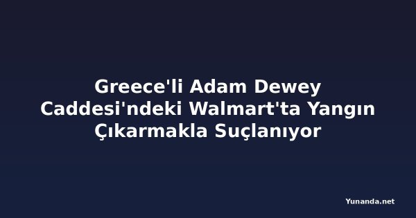 Greece'li Adam Dewey Caddesi'ndeki Walmart'ta Yangın Çıkarmakla Suçlanıyor