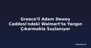 Greece'li Adam Dewey Caddesi'ndeki Walmart'ta Yangın Çıkarmakla Suçlanıyor