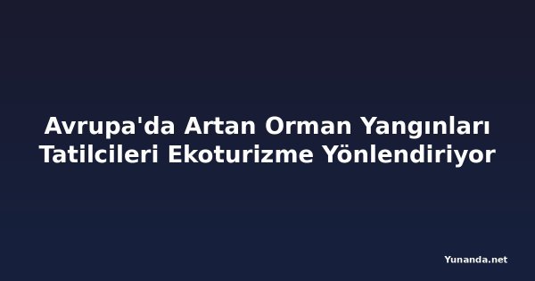 Avrupa'da Artan Orman Yangınları Tatilcileri Ekoturizme Yönlendiriyor