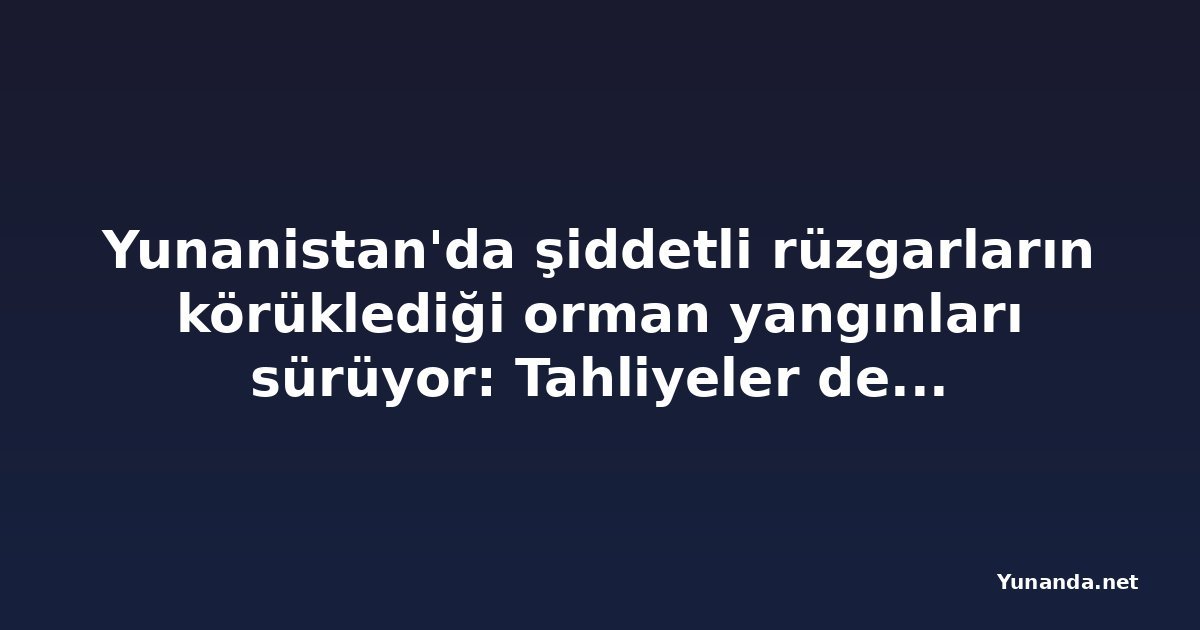 Yunanistan'da şiddetli rüzgarların körüklediği orman yangınları sürüyor: Tahliyeler devam ediyor
